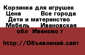 Корзинка для игрушек › Цена ­ 300 - Все города Дети и материнство » Мебель   . Ивановская обл.,Иваново г.